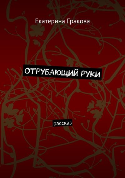 Книга Отрубающий руки. Рассказ (Екатерина Гракова)